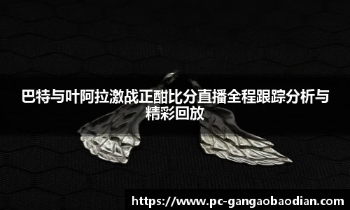 巴特与叶阿拉激战正酣比分直播全程跟踪分析与精彩回放