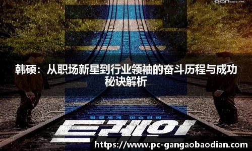 韩硕:从职场新星到行业领袖的奋斗历程与成功秘诀解析
