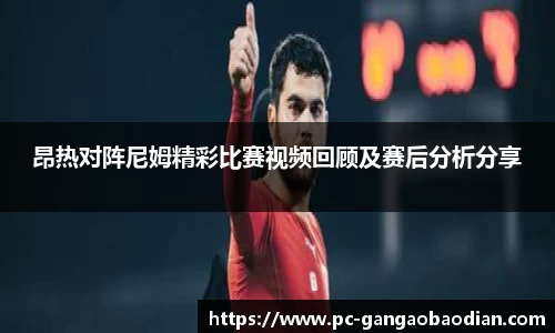 昂热对阵尼姆精彩比赛视频回顾及赛后分析分享