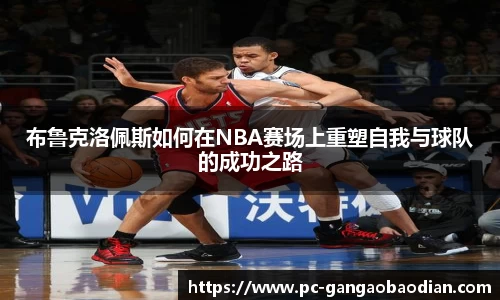 布鲁克洛佩斯如何在NBA赛场上重塑自我与球队的成功之路