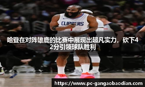 哈登在对阵雄鹿的比赛中展现出超凡实力,砍下42分引领球队胜利