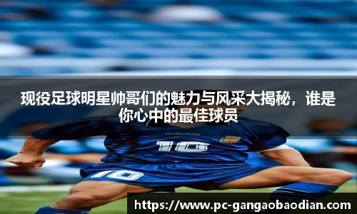 现役足球明星帅哥们的魅力与风采大揭秘，谁是你心中的最佳球员
