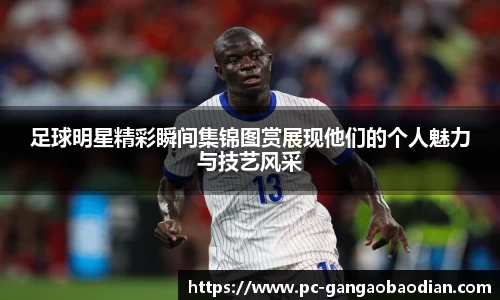 足球明星精彩瞬间集锦图赏展现他们的个人魅力与技艺风采