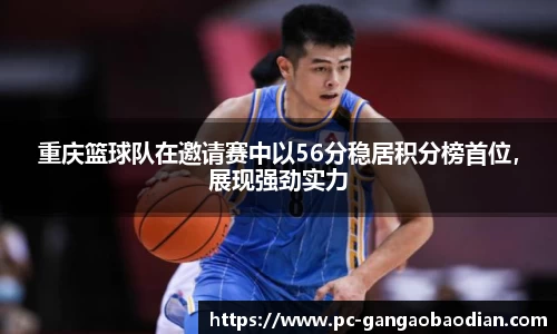 重庆篮球队在邀请赛中以56分稳居积分榜首位，展现强劲实力
