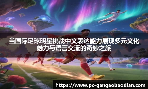当国际足球明星挑战中文表达能力展现多元文化魅力与语言交流的奇妙之旅