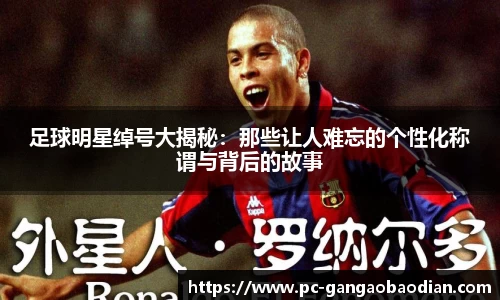 足球明星绰号大揭秘:那些让人难忘的个性化称谓与背后的故事