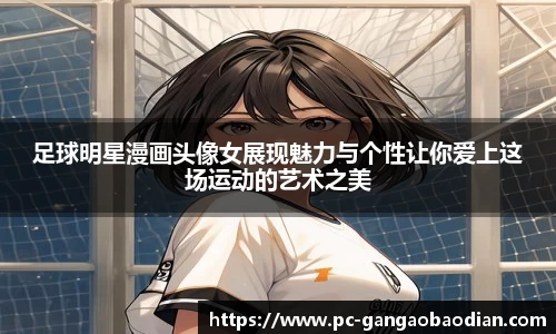 足球明星漫画头像女展现魅力与个性让你爱上这场运动的艺术之美