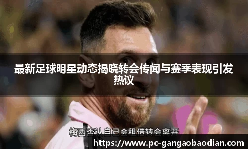 最新足球明星动态揭晓转会传闻与赛季表现引发热议