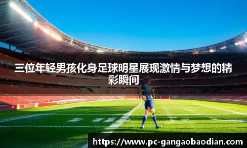 三位年轻男孩化身足球明星展现激情与梦想的精彩瞬间