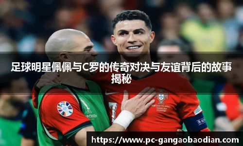 足球明星佩佩与C罗的传奇对决与友谊背后的故事揭秘